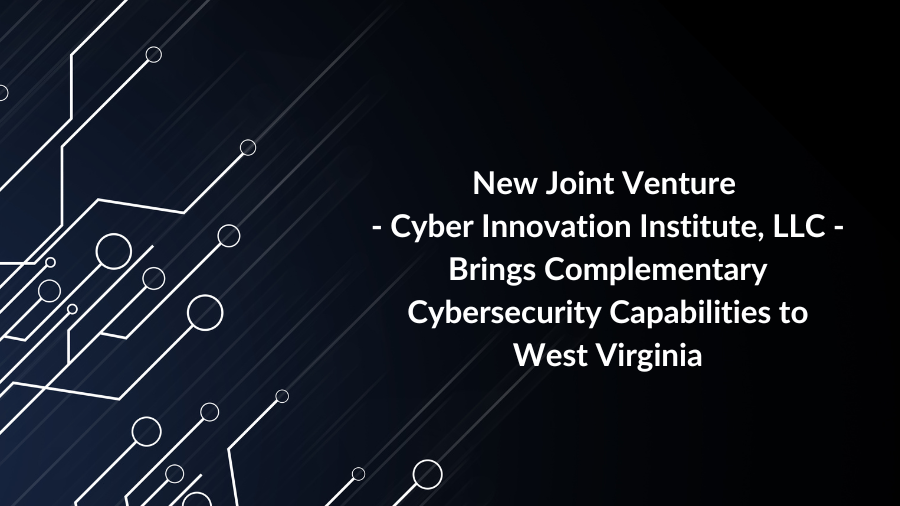 New Joint Venture – Cyber Innovation Institute, LLC – Brings Complementary Cybersecurity Capabilities to West Virginia